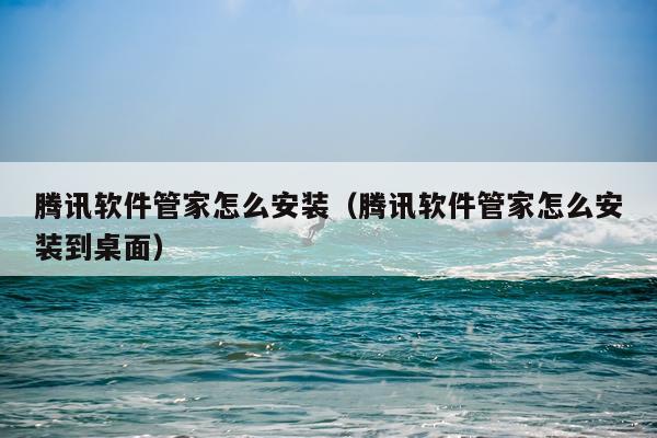 腾讯软件管家怎么安装（腾讯软件管家怎么安装到桌面）