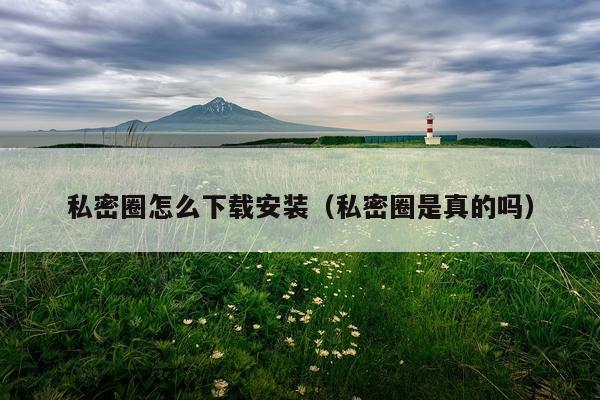 私密圈怎么下载安装（私密圈是真的吗）