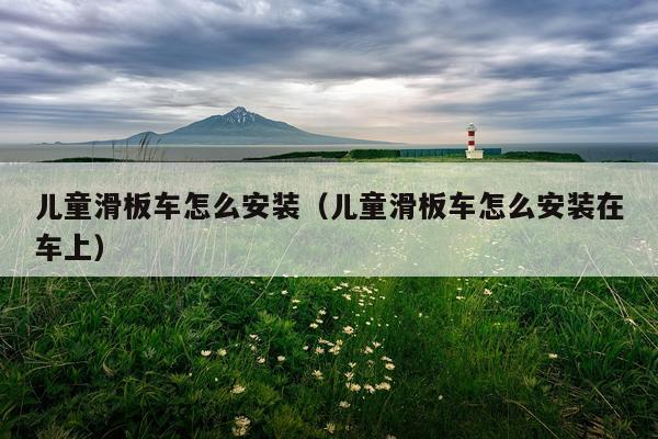 儿童滑板车怎么安装(儿童滑板车怎么安装在车上)