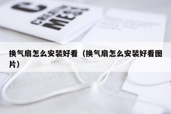 换气扇怎么安装好看（换气扇怎么安装好看图片）