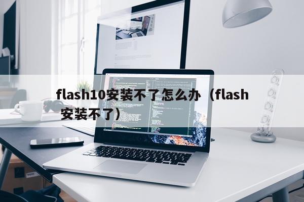 flash10安装不了怎么办（flash 安装不了）