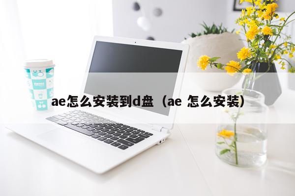 ae怎么安装到d盘（ae 怎么安装）