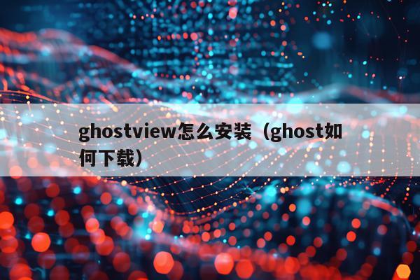 ghostview怎么安装（ghost如何下载）