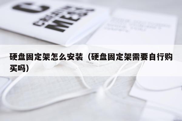 硬盘固定架怎么安装（硬盘固定架需要自行购买吗）