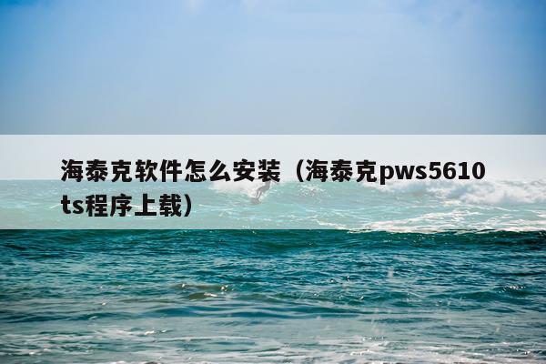 海泰克软件怎么安装（海泰克pws5610ts程序上载）