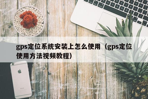 gps定位系统安装上怎么使用（gps定位使用方法视频教程）