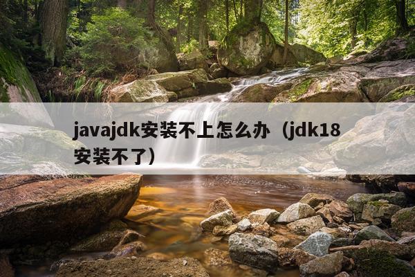 javajdk安装不上怎么办（jdk18安装不了）
