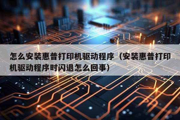 怎么安装惠普打印机驱动程序（安装惠普打印机驱动程序时闪退怎么回事）