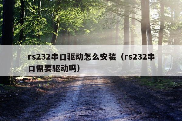 rs232串口驱动怎么安装（rs232串口需要驱动吗）