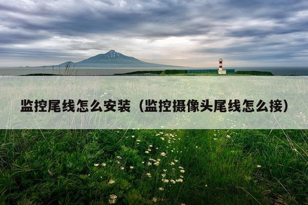 监控尾线怎么安装（监控摄像头尾线怎么接）