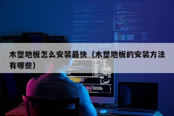 木塑地板怎么安装最快（木塑地板的安装方法有哪些）