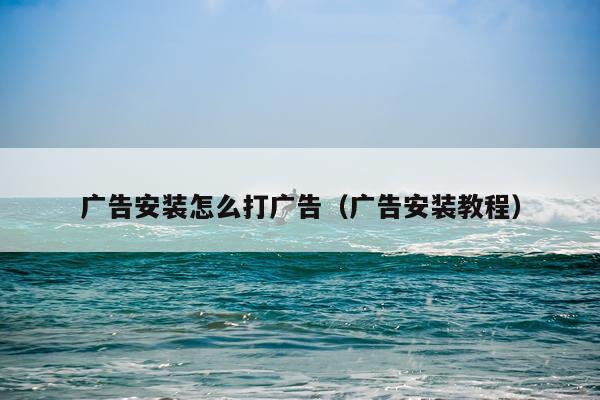 广告安装怎么打广告（广告安装教程）