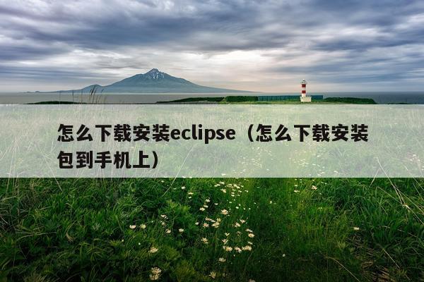 怎么下载安装eclipse（怎么下载安装包到手机上）