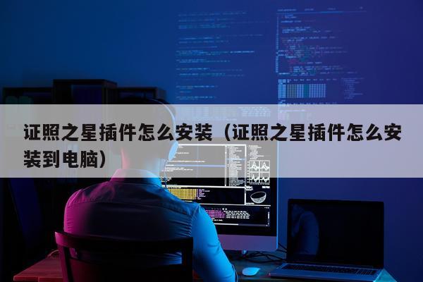 证照之星插件怎么安装（证照之星插件怎么安装到电脑）
