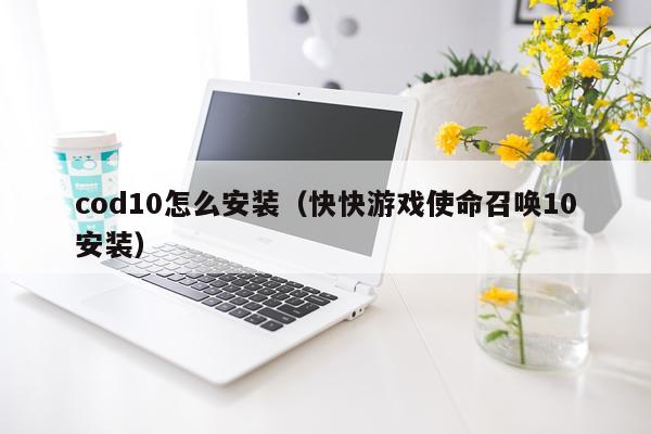 cod10怎么安装（快快游戏使命召唤10安装）