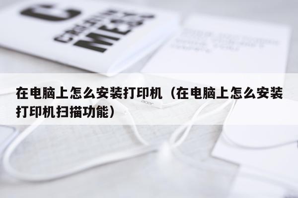 在电脑上怎么安装打印机（在电脑上怎么安装打印机扫描功能）