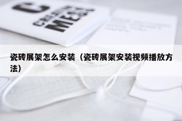 瓷砖展架怎么安装（瓷砖展架安装视频播放方法）