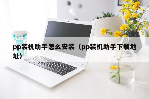 pp装机助手怎么安装（pp装机助手下载地址）