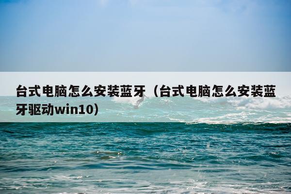 台式电脑怎么安装蓝牙（台式电脑怎么安装蓝牙驱动win10）