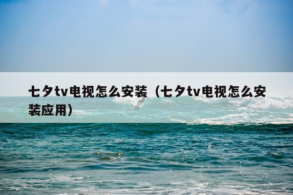 七夕tv电视怎么安装（七夕tv电视怎么安装应用）