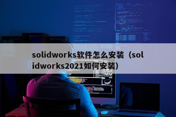 solidworks软件怎么安装（solidworks2021如何安装）