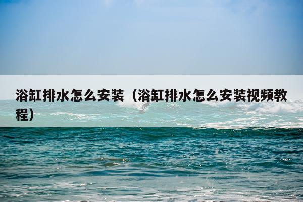 浴缸排水怎么安装（浴缸排水怎么安装视频教程）