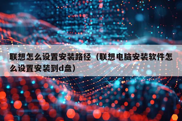 联想怎么设置安装路径（联想电脑安装软件怎么设置安装到d盘）