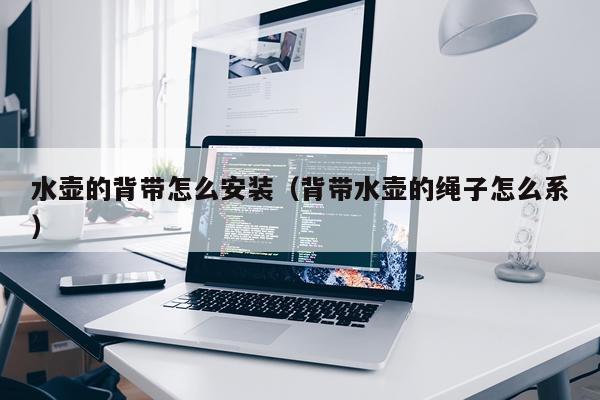 水壶的背带怎么安装（背带水壶的绳子怎么系）