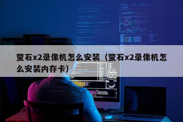 萤石x2录像机怎么安装（萤石x2录像机怎么安装内存卡）