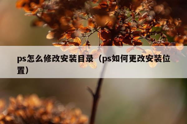 ps怎么修改安装目录（ps如何更改安装位置）
