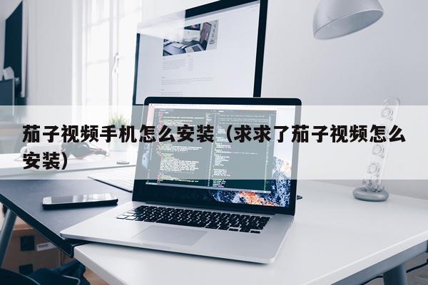 茄子视频手机怎么安装（求求了茄子视频怎么安装）
