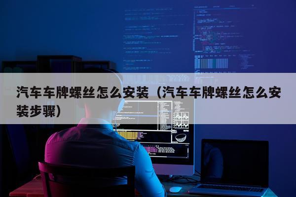 汽车车牌螺丝怎么安装（汽车车牌螺丝怎么安装步骤）