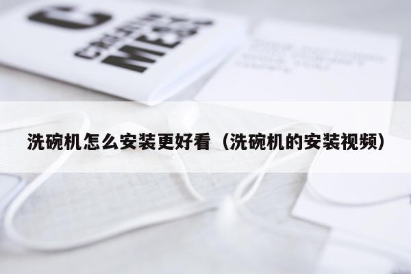洗碗机怎么安装更好看（洗碗机的安装视频）