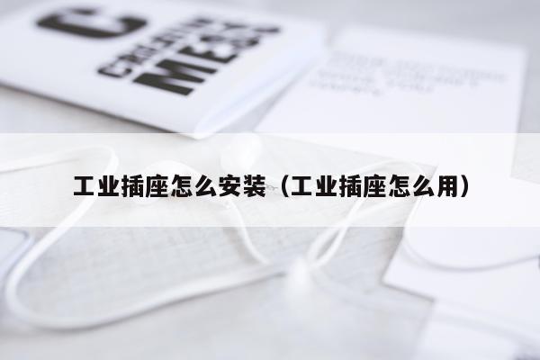 工业插座怎么安装（工业插座怎么用）