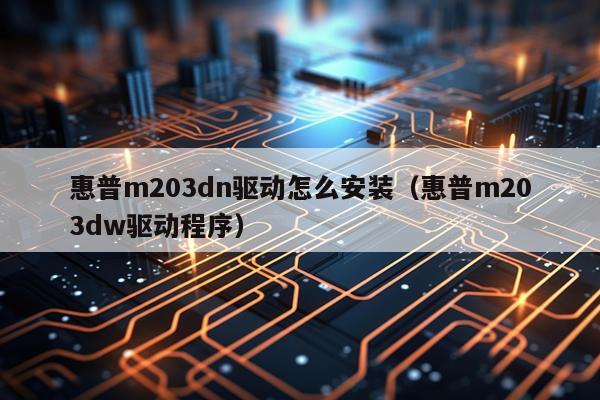 惠普m203dn驱动怎么安装（惠普m203dw驱动程序）