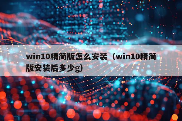 win10精简版怎么安装（win10精简版安装后多少g）