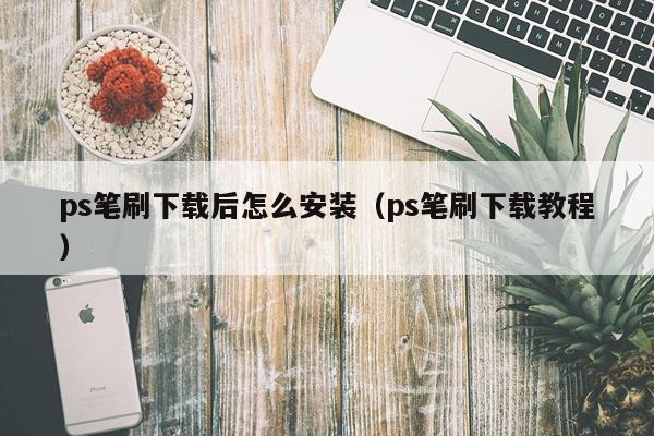 ps笔刷下载后怎么安装（ps笔刷下载教程）