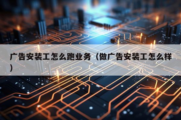广告安装工怎么跑业务（做广告安装工怎么样）