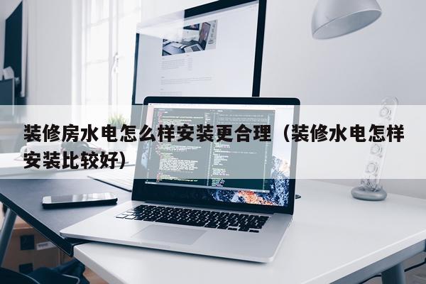 装修房水电怎么样安装更合理（装修水电怎样安装比较好）