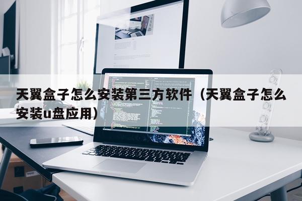 天翼盒子怎么安装第三方软件（天翼盒子怎么安装u盘应用）