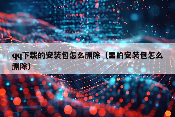 qq下载的安装包怎么删除（里的安装包怎么删除）