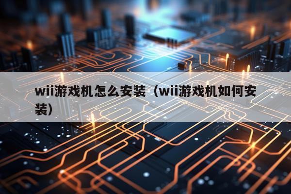 wii游戏机怎么安装（wii游戏机如何安装）