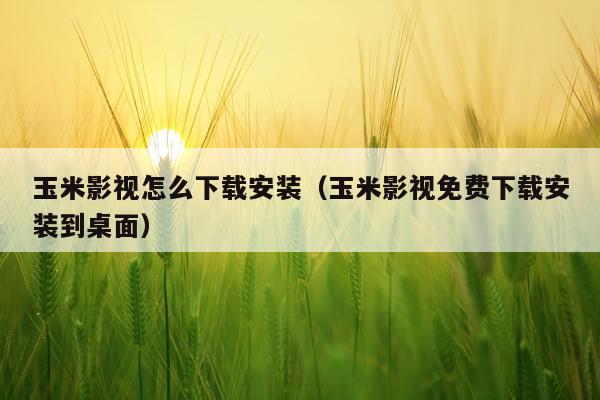 玉米影视怎么下载安装（玉米影视免费下载安装到桌面）