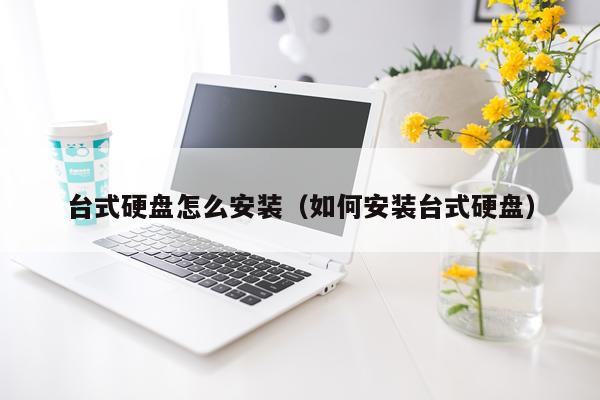 台式硬盘怎么安装（如何安装台式硬盘）