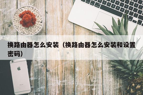 换路由器怎么安装（换路由器怎么安装和设置密码）