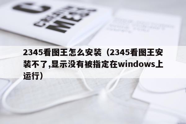 2345看图王怎么安装（2345看图王安装不了,显示没有被指定在windows上运行）
