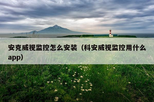 安克威视监控怎么安装（科安威视监控用什么app）