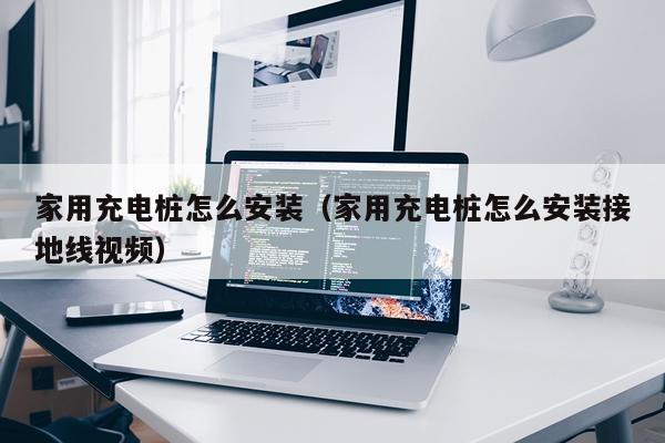 家用充电桩怎么安装（家用充电桩怎么安装接地线视频）