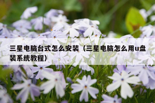 三星电脑台式怎么安装（三星电脑怎么用u盘装系统教程）