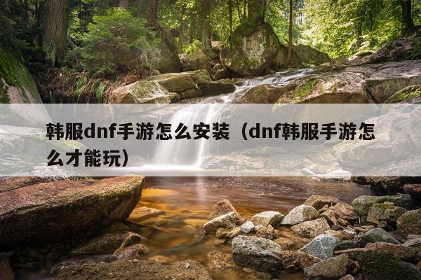 韩服dnf手游怎么安装（dnf韩服手游怎么才能玩）